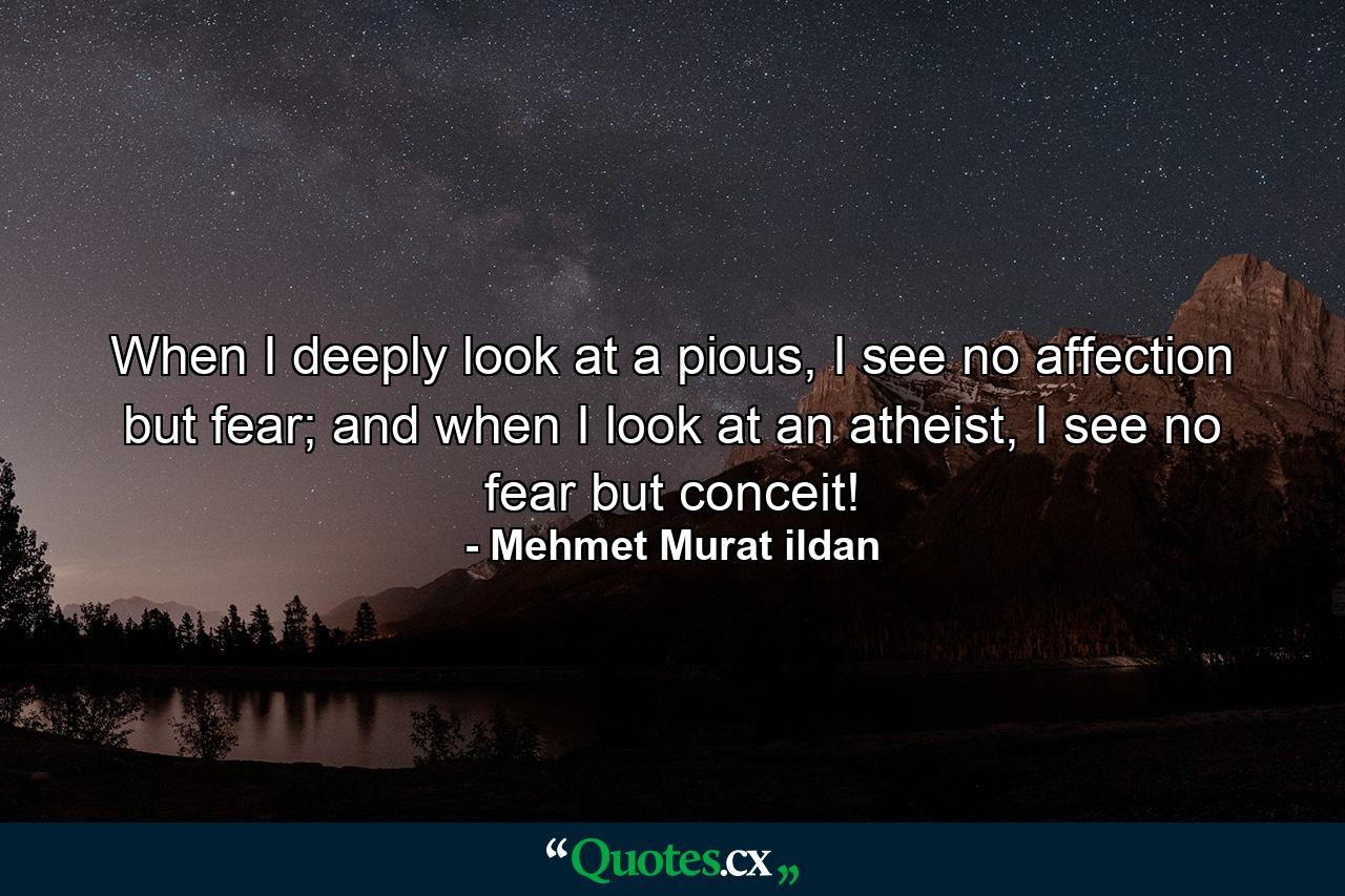 When I deeply look at a pious, I see no affection but fear; and when I look at an atheist, I see no fear but conceit! - Quote by Mehmet Murat ildan