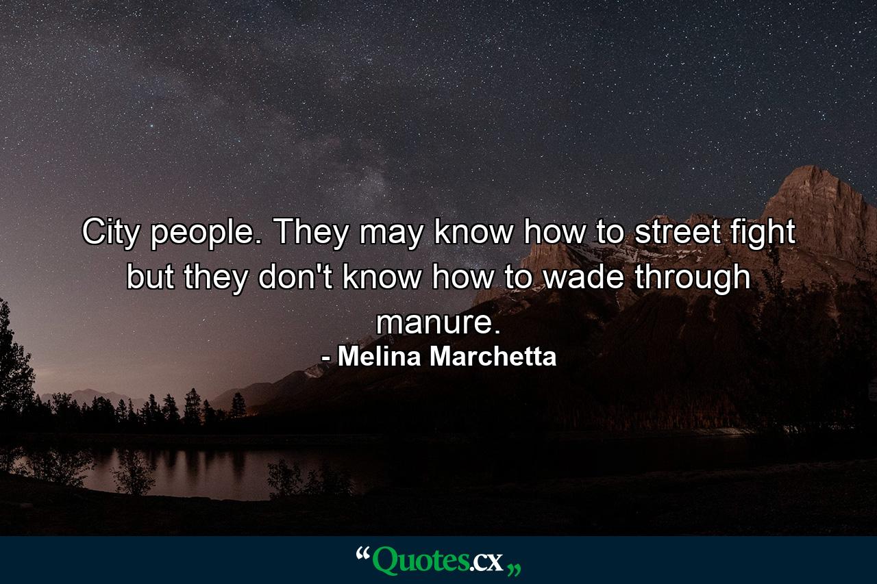 City people. They may know how to street fight but they don't know how to wade through manure. - Quote by Melina Marchetta