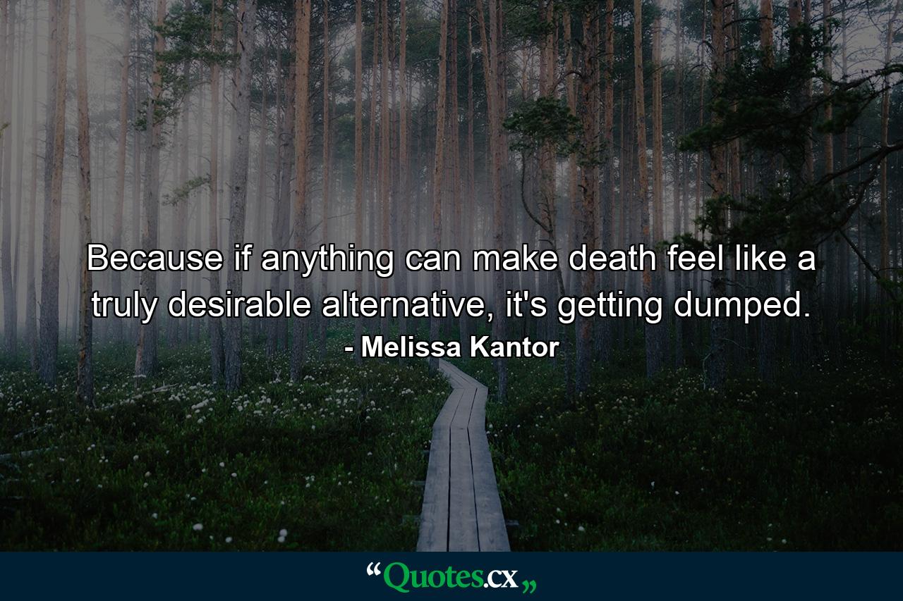 Because if anything can make death feel like a truly desirable alternative, it's getting dumped. - Quote by Melissa Kantor