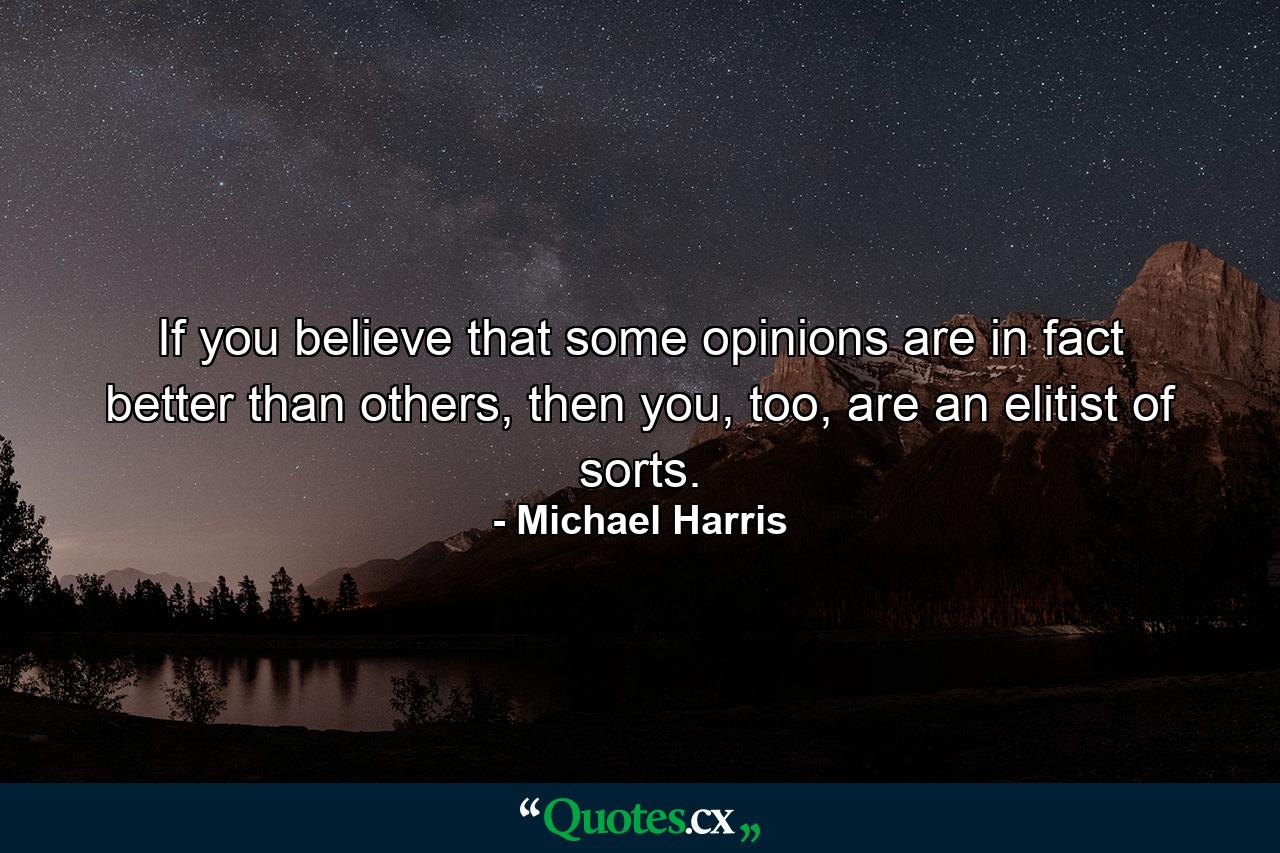 If you believe that some opinions are in fact better than others, then you, too, are an elitist of sorts. - Quote by Michael Harris