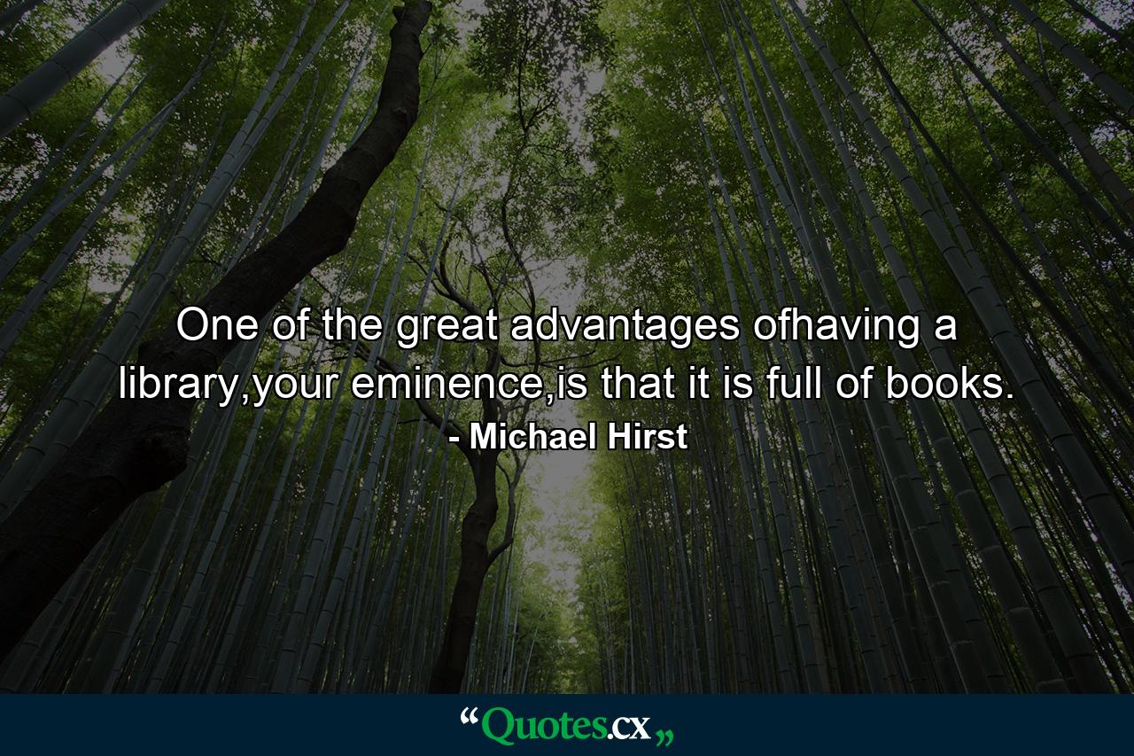 One of the great advantages ofhaving a library,your eminence,is that it is full of books. - Quote by Michael Hirst