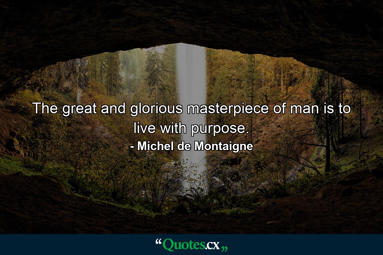 The great and glorious masterpiece of man is to live with purpose. - Quote by Michel de Montaigne