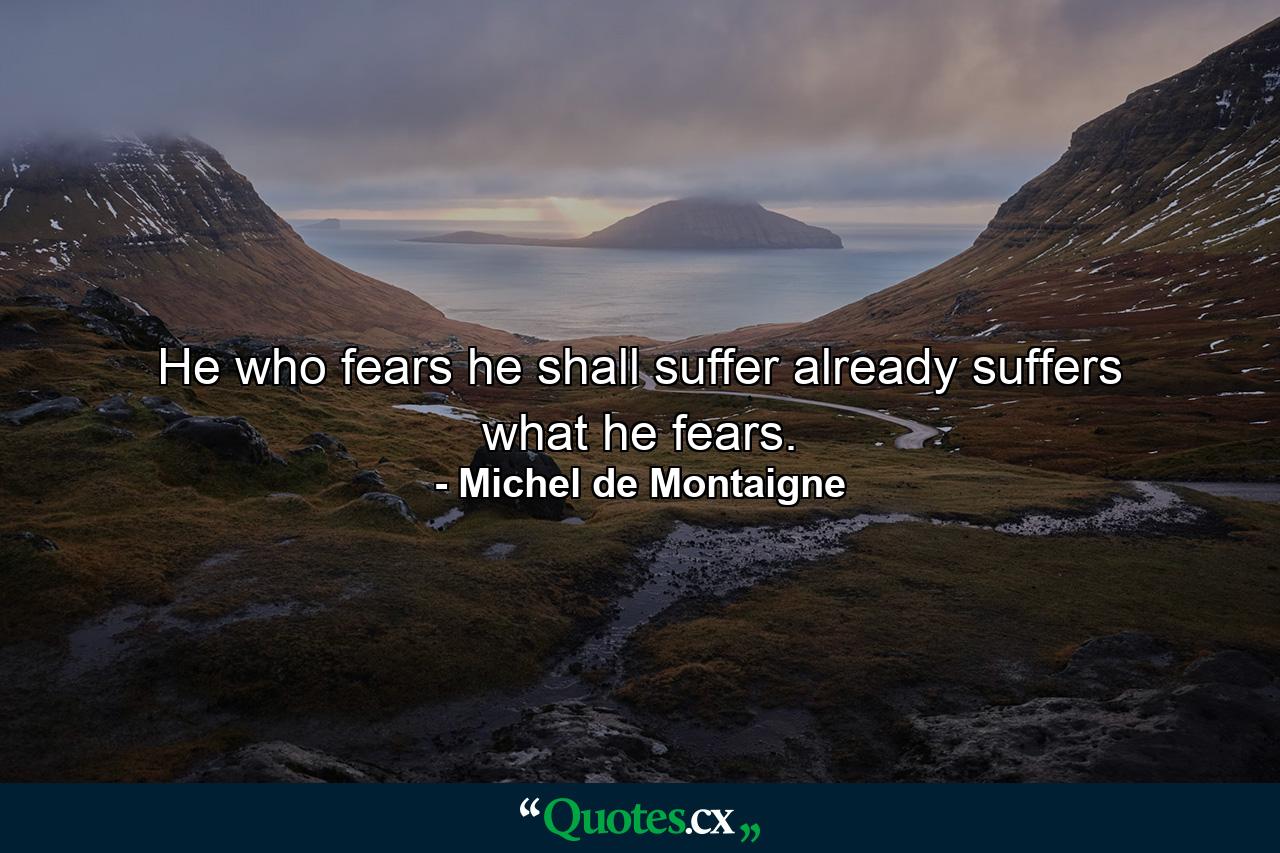 He who fears he shall suffer already suffers what he fears. - Quote by Michel de Montaigne