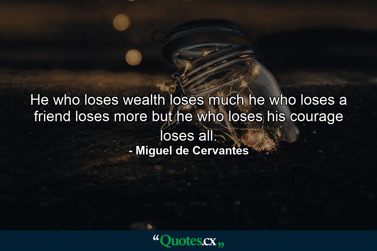 He who loses wealth loses much  he who loses a friend loses more  but he who loses his courage loses all. - Quote by Miguel de Cervantes