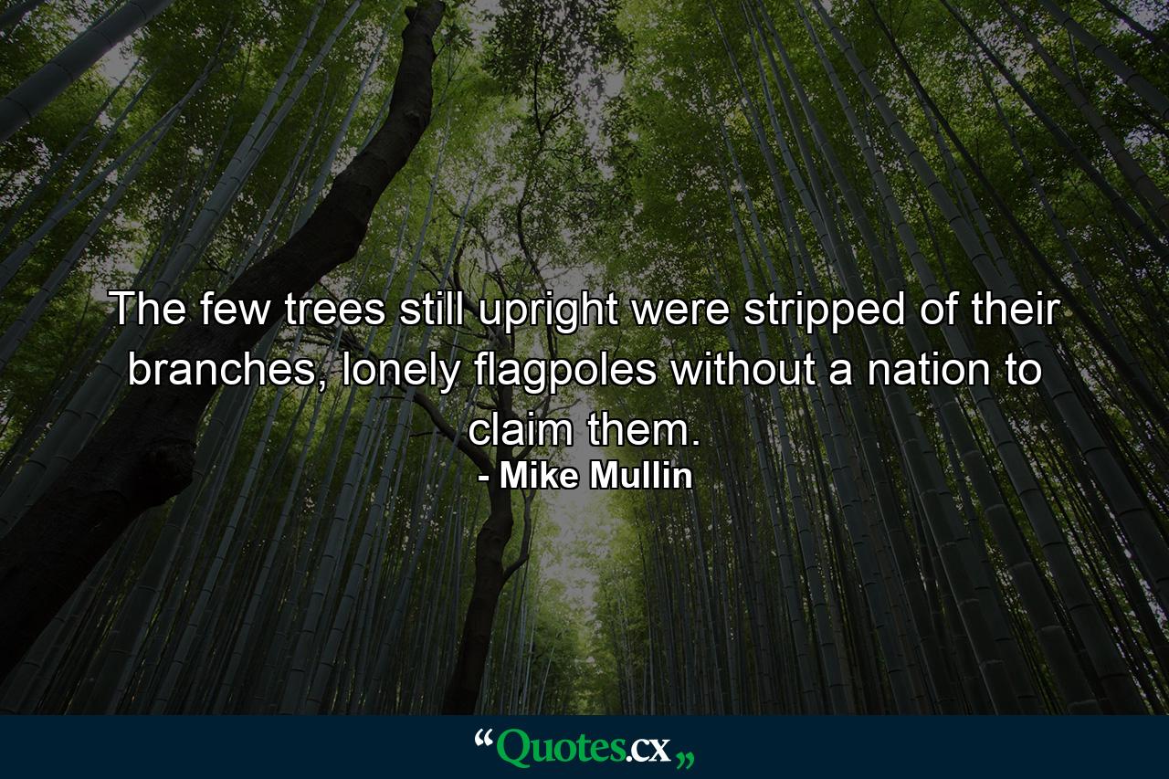 The few trees still upright were stripped of their branches, lonely flagpoles without a nation to claim them. - Quote by Mike Mullin