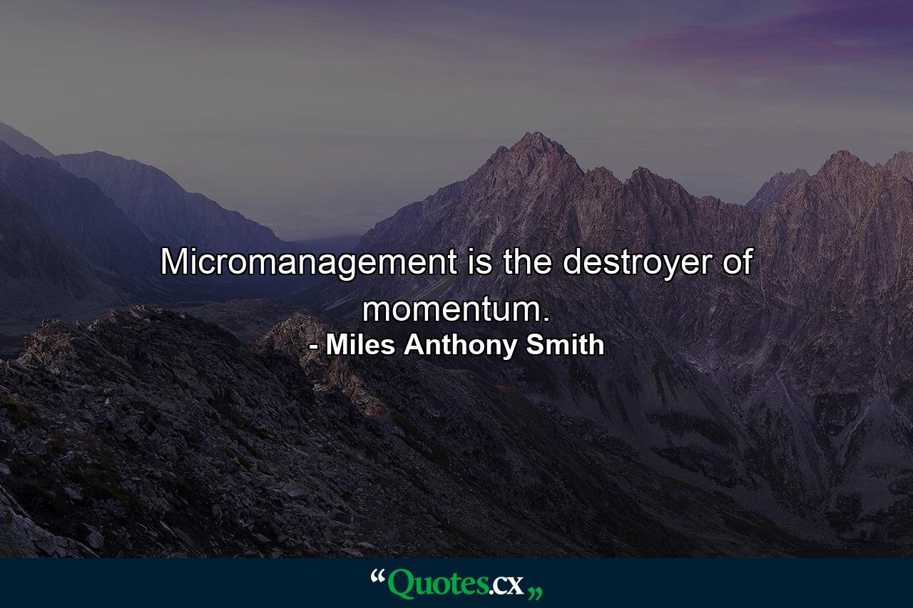 Micromanagement is the destroyer of momentum. - Quote by Miles Anthony Smith