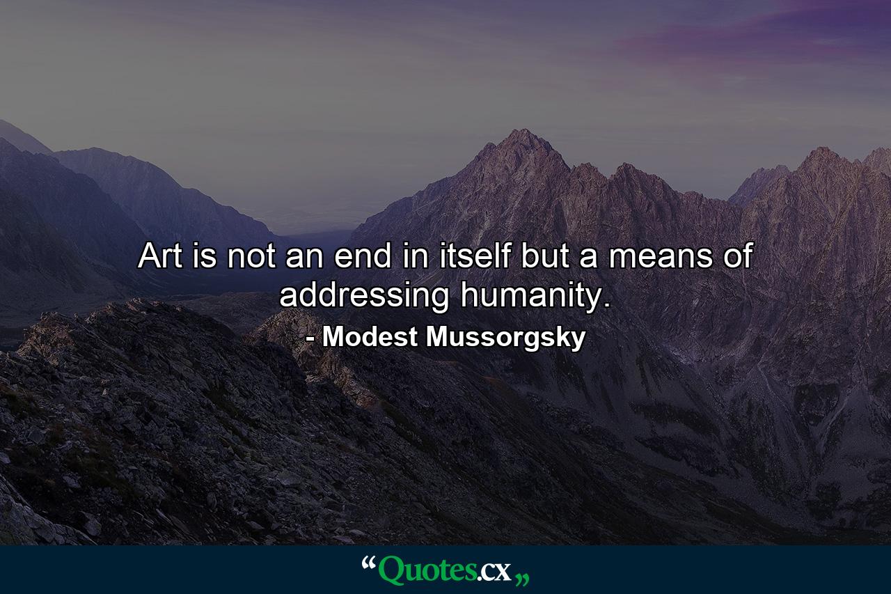 Art is not an end in itself  but a means of addressing humanity. - Quote by Modest Mussorgsky