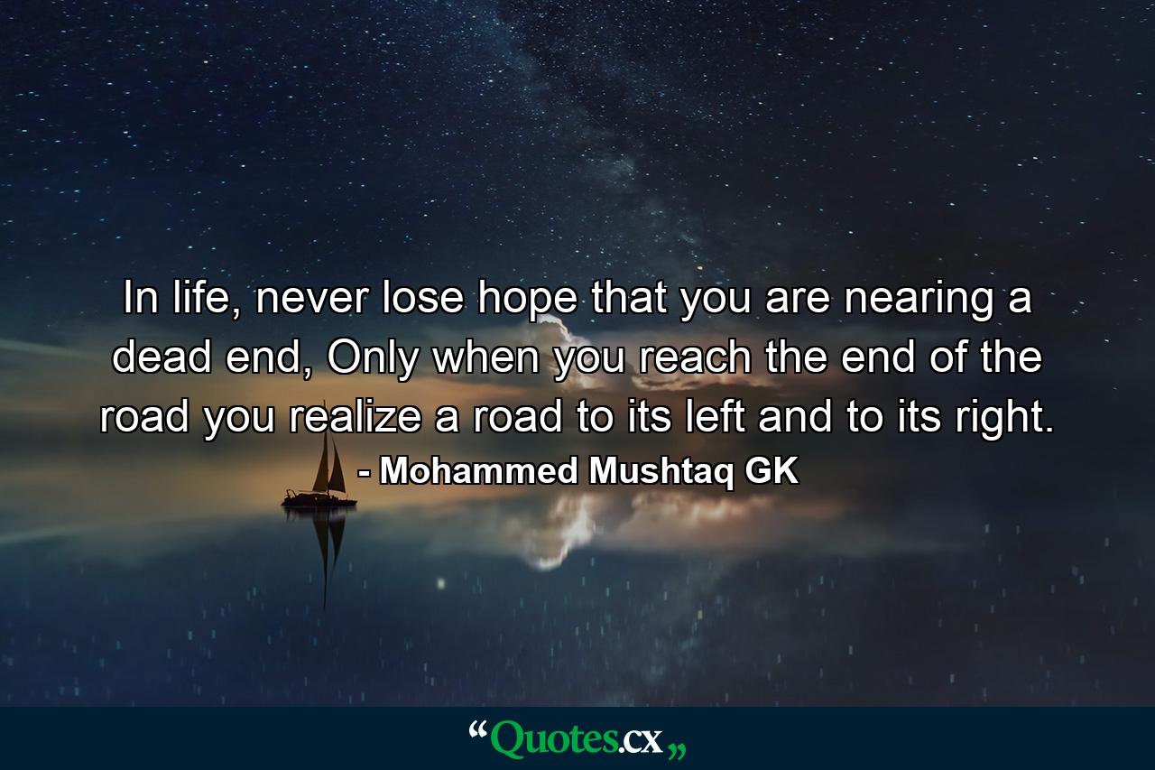 In life, never lose hope that you are nearing a dead end, Only when you reach the end of the road you realize a road to its left and to its right. - Quote by Mohammed Mushtaq GK