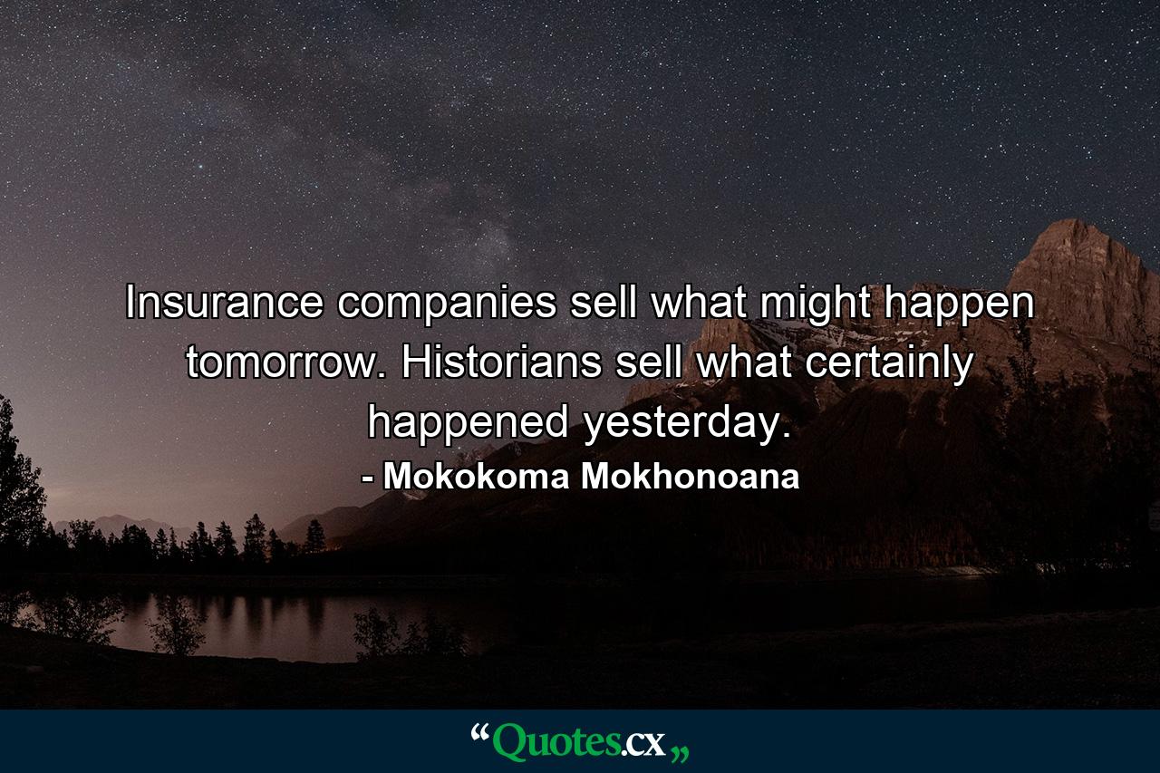 Insurance companies sell what might happen tomorrow. Historians sell what certainly happened yesterday. - Quote by Mokokoma Mokhonoana