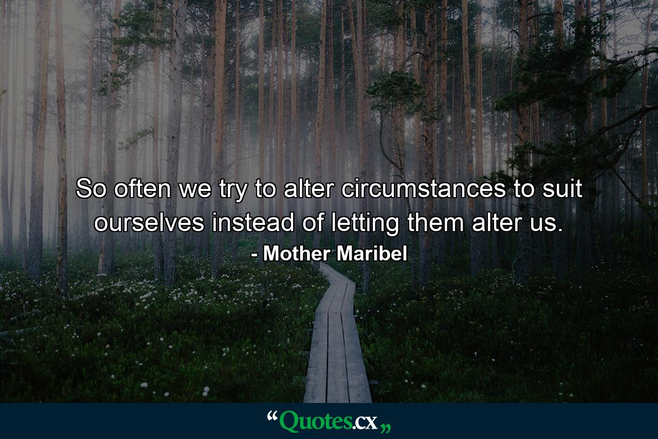 So often we try to alter circumstances to suit ourselves  instead of letting them alter us. - Quote by Mother Maribel