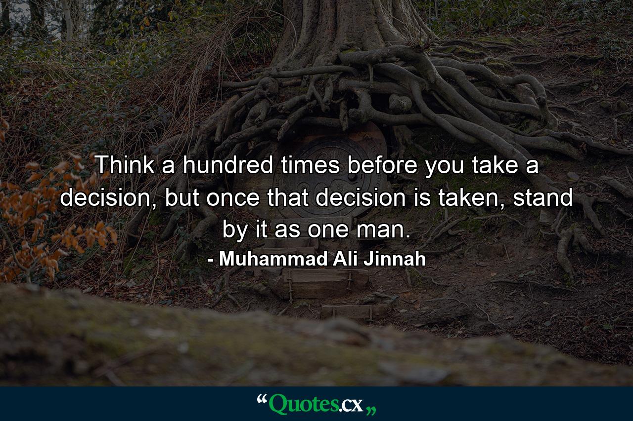 Think a hundred times before you take a decision, but once that decision is taken, stand by it as one man. - Quote by Muhammad Ali Jinnah