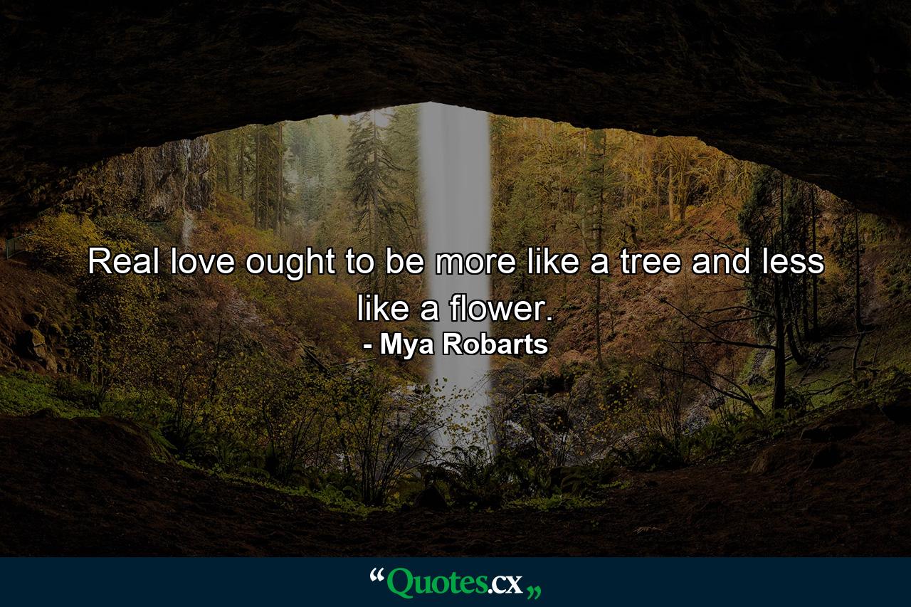 Real love ought to be more like a tree and less like a flower. - Quote by Mya Robarts