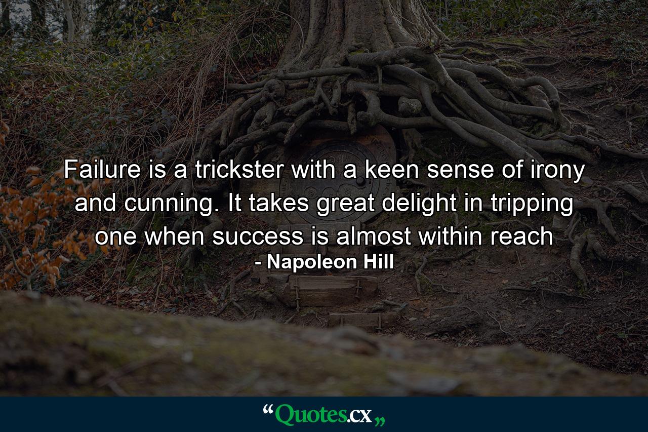 Failure is a trickster with a keen sense of irony and cunning. It takes great delight in tripping one when success is almost within reach - Quote by Napoleon Hill