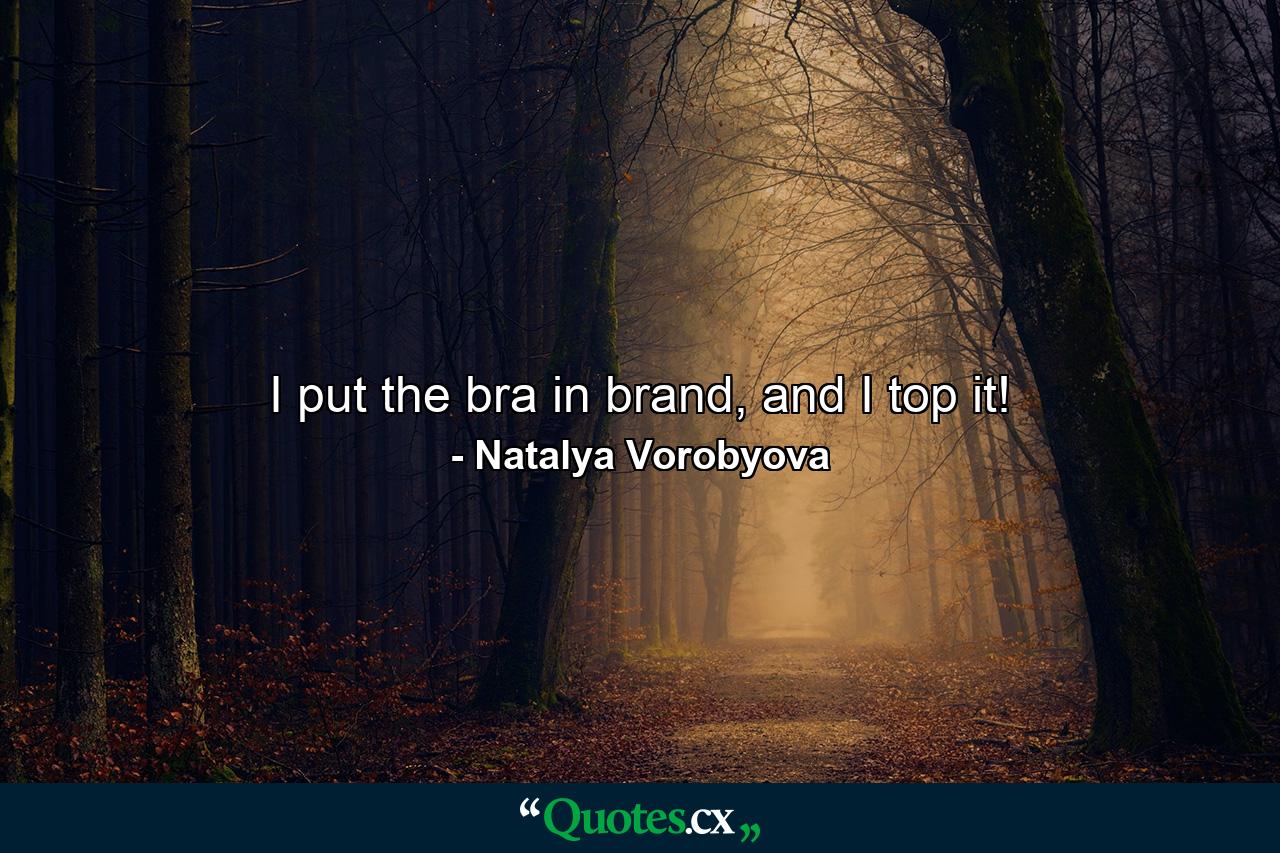 I put the bra in brand, and I top it! - Quote by Natalya Vorobyova