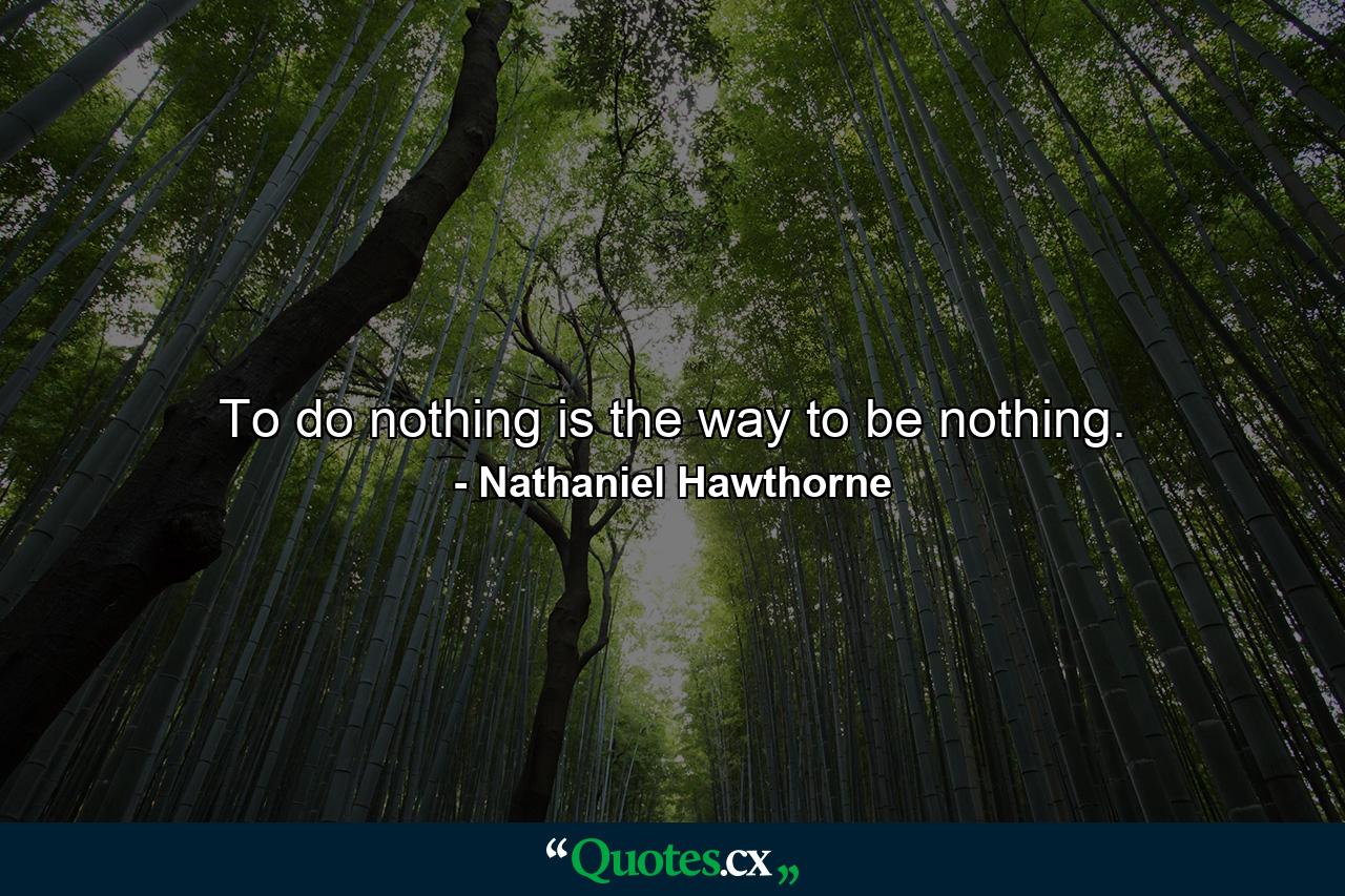 To do nothing is the way to be nothing. - Quote by Nathaniel Hawthorne