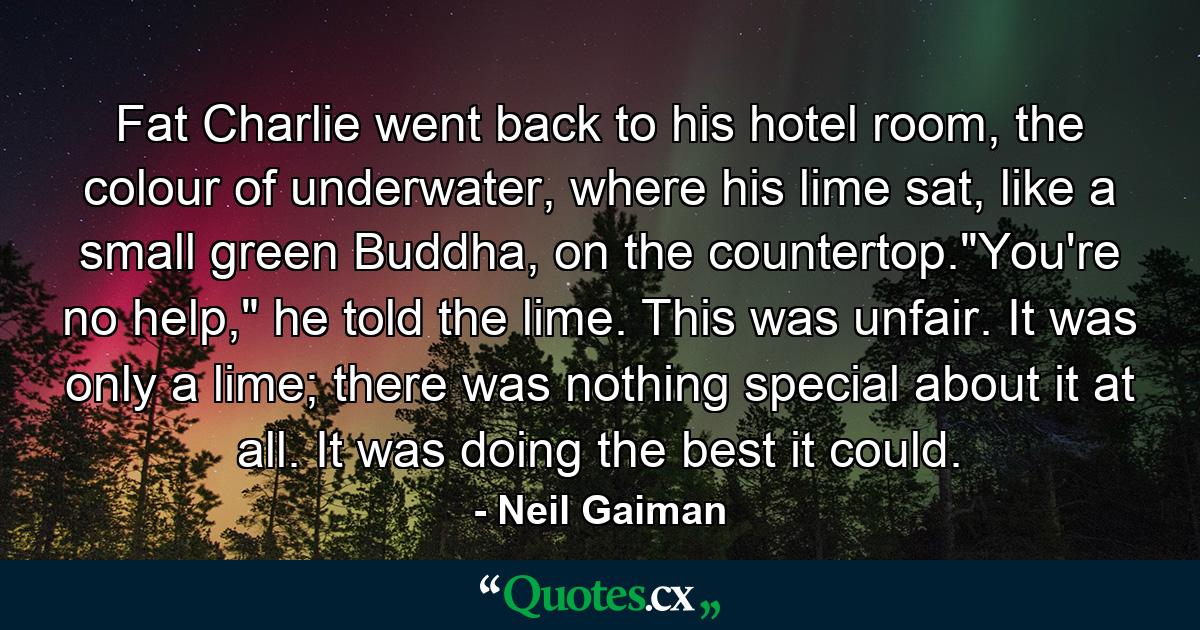 Fat Charlie went back to his hotel room, the colour of underwater, where his lime sat, like a small green Buddha, on the countertop.