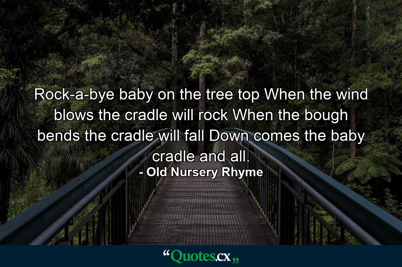 Rock-a-bye baby on the tree top  When the wind blows the cradle will rock  When the bough bends the cradle will fall  Down comes the baby  cradle and all. - Quote by Old Nursery Rhyme