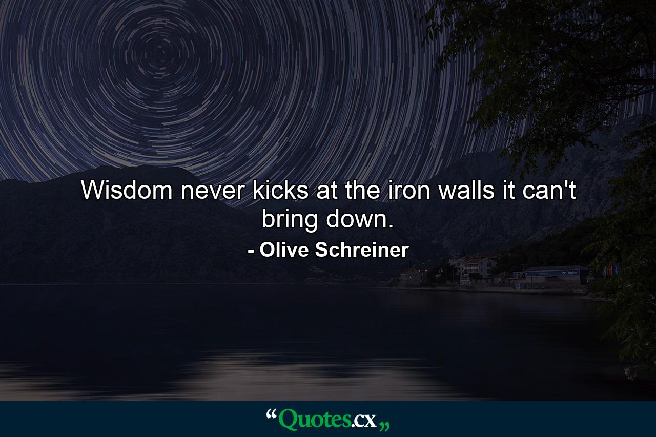 Wisdom never kicks at the iron walls it can't bring down. - Quote by Olive Schreiner