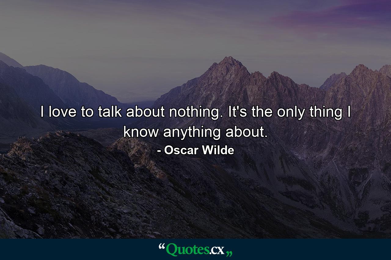 I love to talk about nothing. It's the only thing I know anything about. - Quote by Oscar Wilde