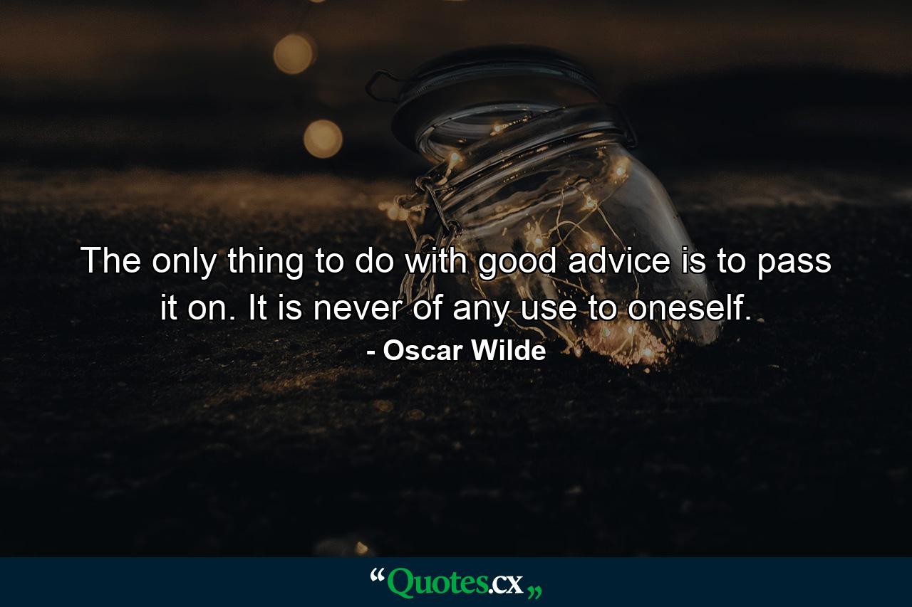 The only thing to do with good advice is to pass it on. It is never of any use to oneself. - Quote by Oscar Wilde