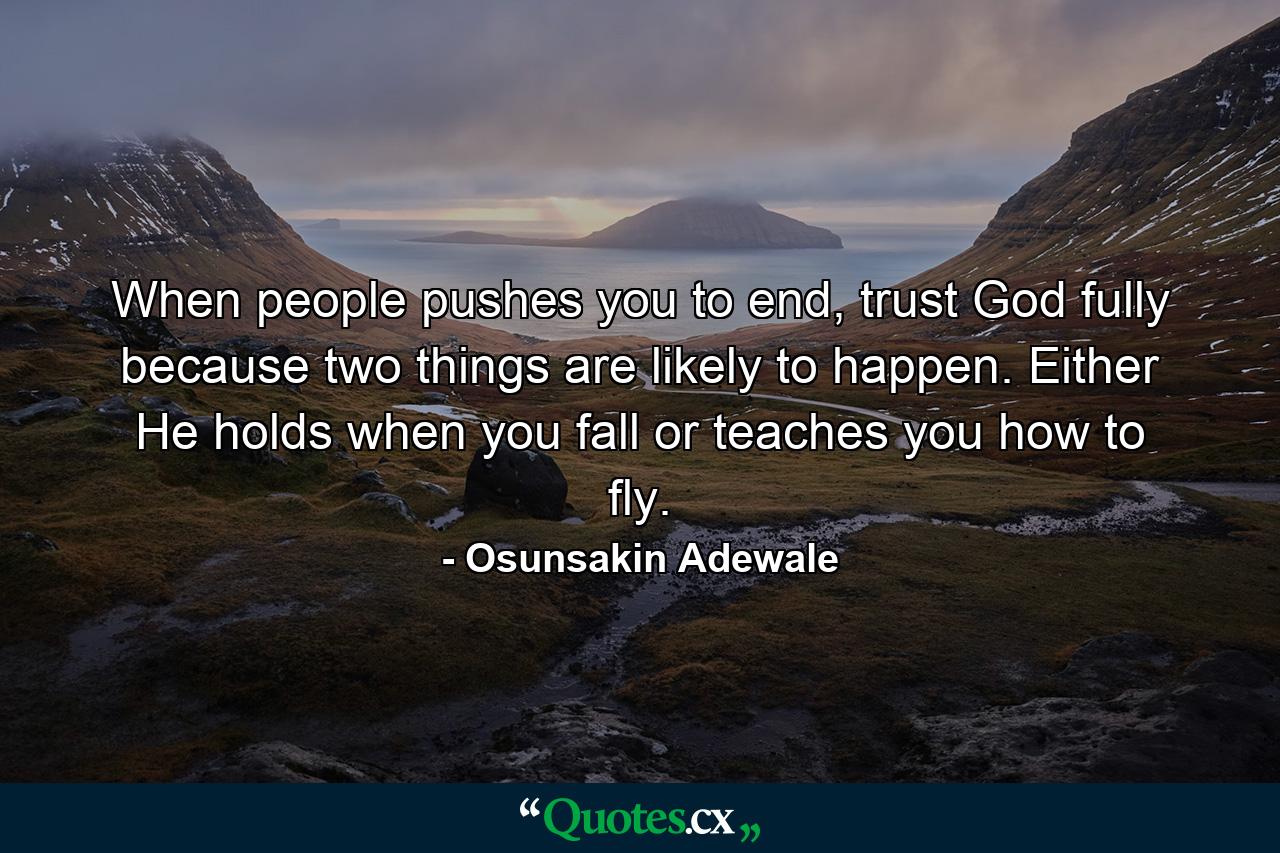 When people pushes you to end, trust God fully because two things are likely to happen. Either He holds when you fall or teaches you how to fly. - Quote by Osunsakin Adewale