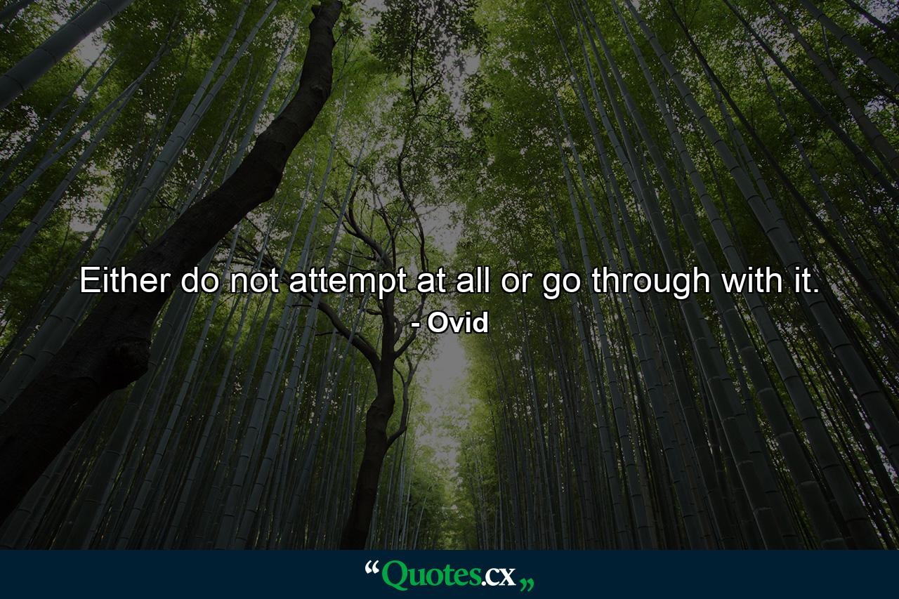 Either do not attempt at all  or go through with it. - Quote by Ovid