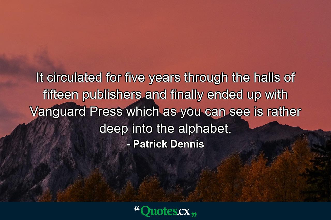 It circulated for five years  through the halls of fifteen publishers  and finally ended up with Vanguard Press  which as you can see is rather deep into the alphabet. - Quote by Patrick Dennis