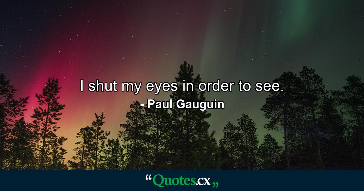 I shut my eyes in order to see. - Quote by Paul Gauguin