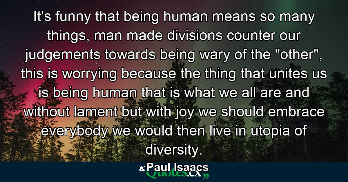 It's funny that being human means so many things, man made divisions counter our judgements towards being wary of the 