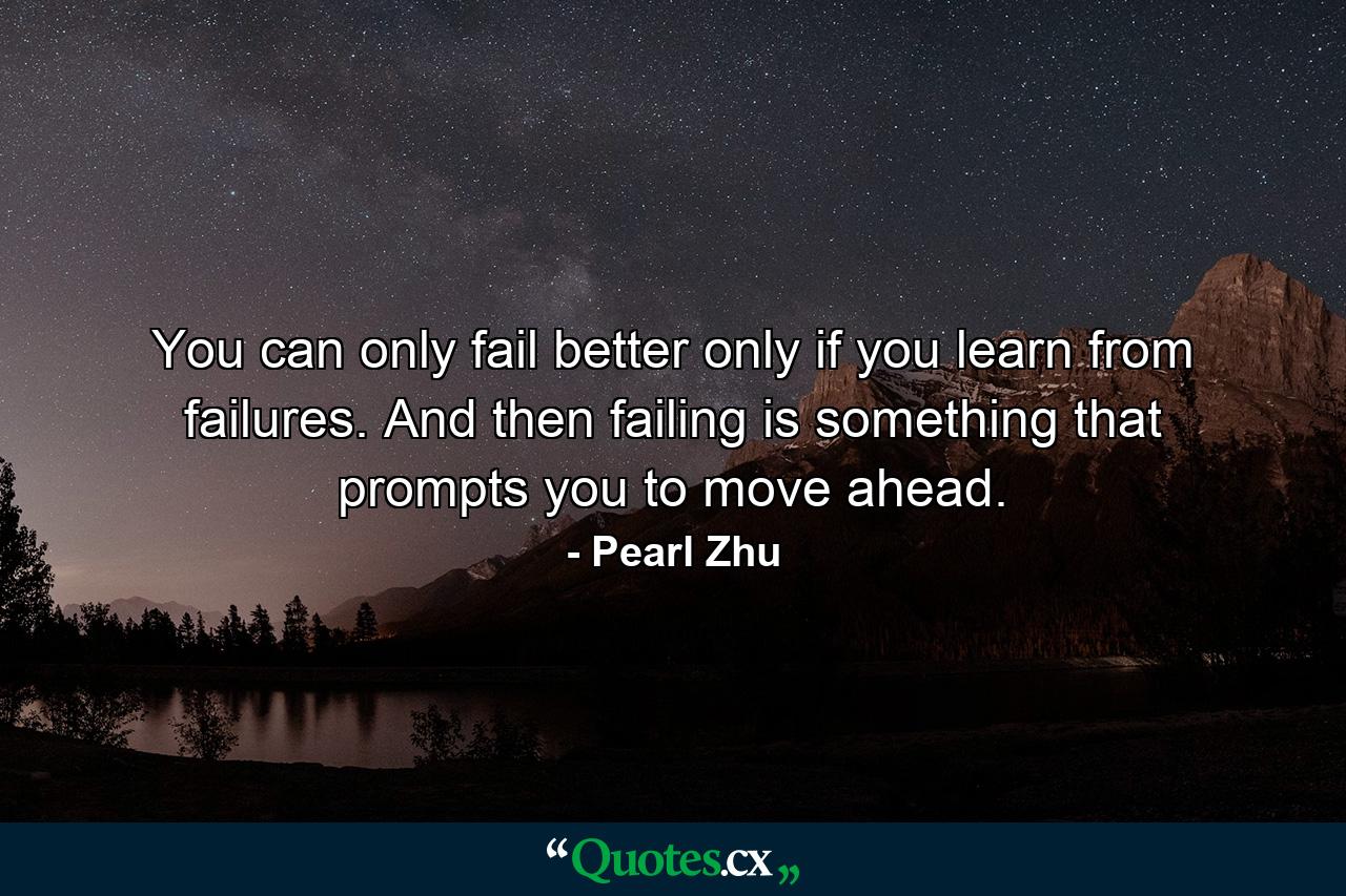 You can only fail better only if you learn from failures. And then failing is something that prompts you to move ahead. - Quote by Pearl Zhu