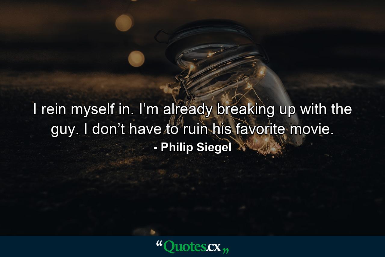 I rein myself in. I’m already breaking up with the guy. I don’t have to ruin his favorite movie. - Quote by Philip Siegel