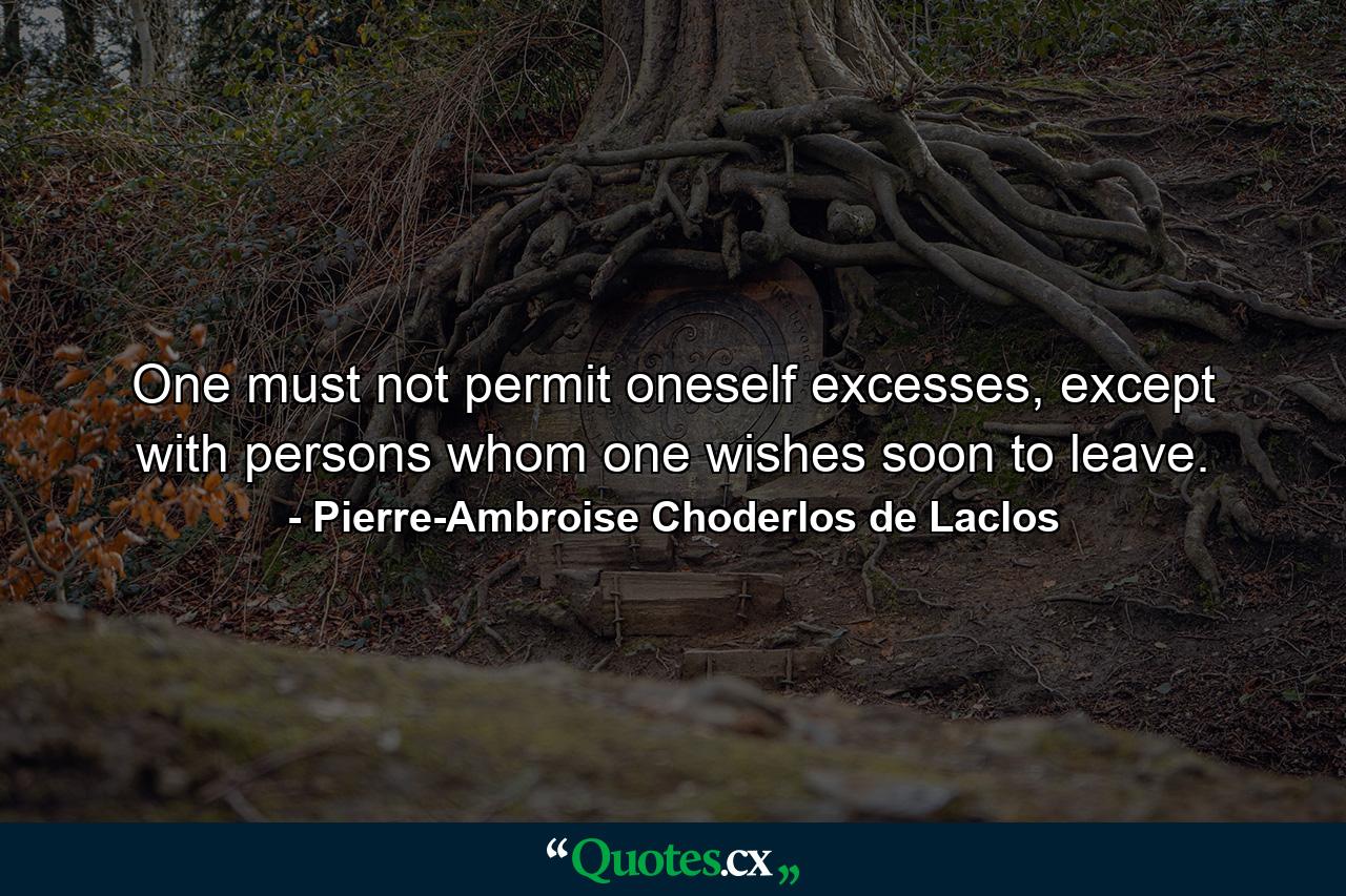 One must not permit oneself excesses, except with persons whom one wishes soon to leave. - Quote by Pierre-Ambroise Choderlos de Laclos