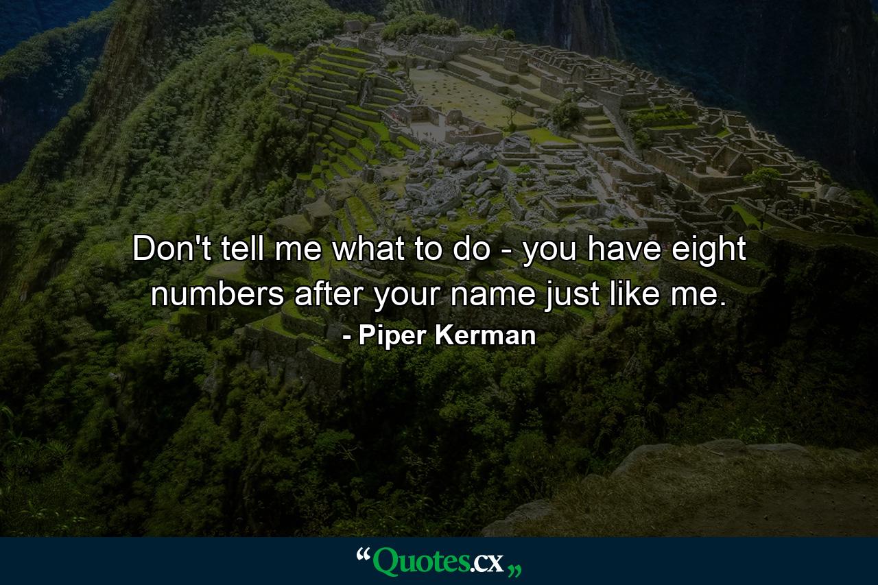 Don't tell me what to do - you have eight numbers after your name just like me. - Quote by Piper Kerman