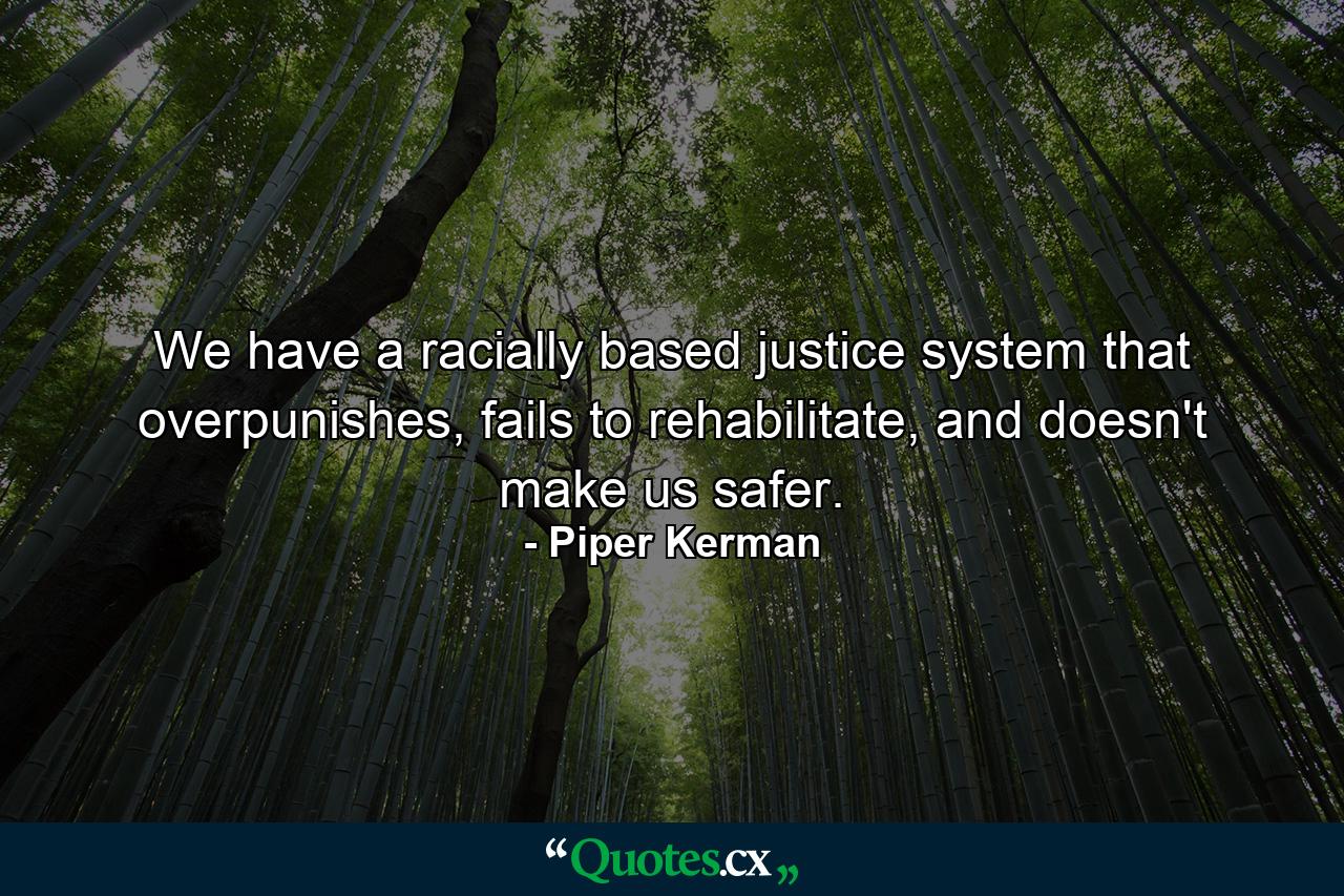 We have a racially based justice system that overpunishes, fails to rehabilitate, and doesn't make us safer. - Quote by Piper Kerman