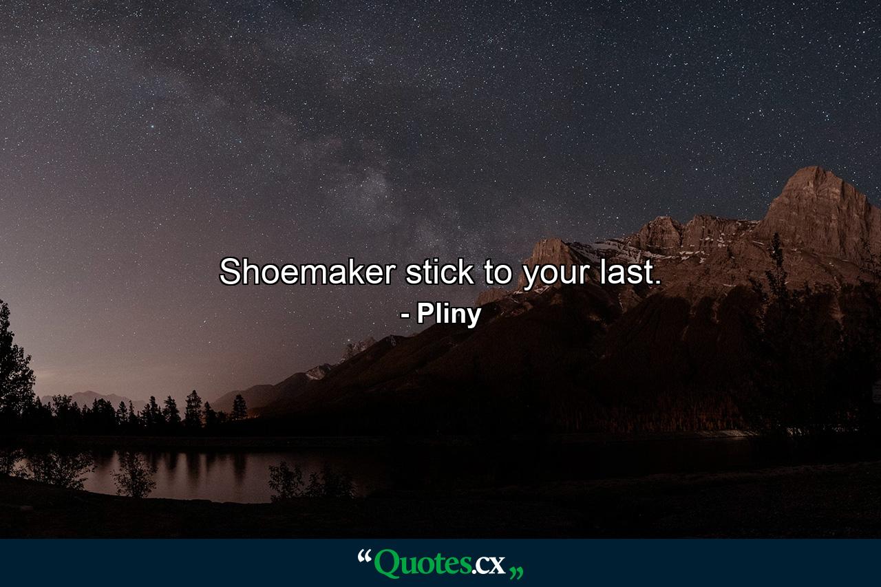 Shoemaker  stick to your last. - Quote by Pliny