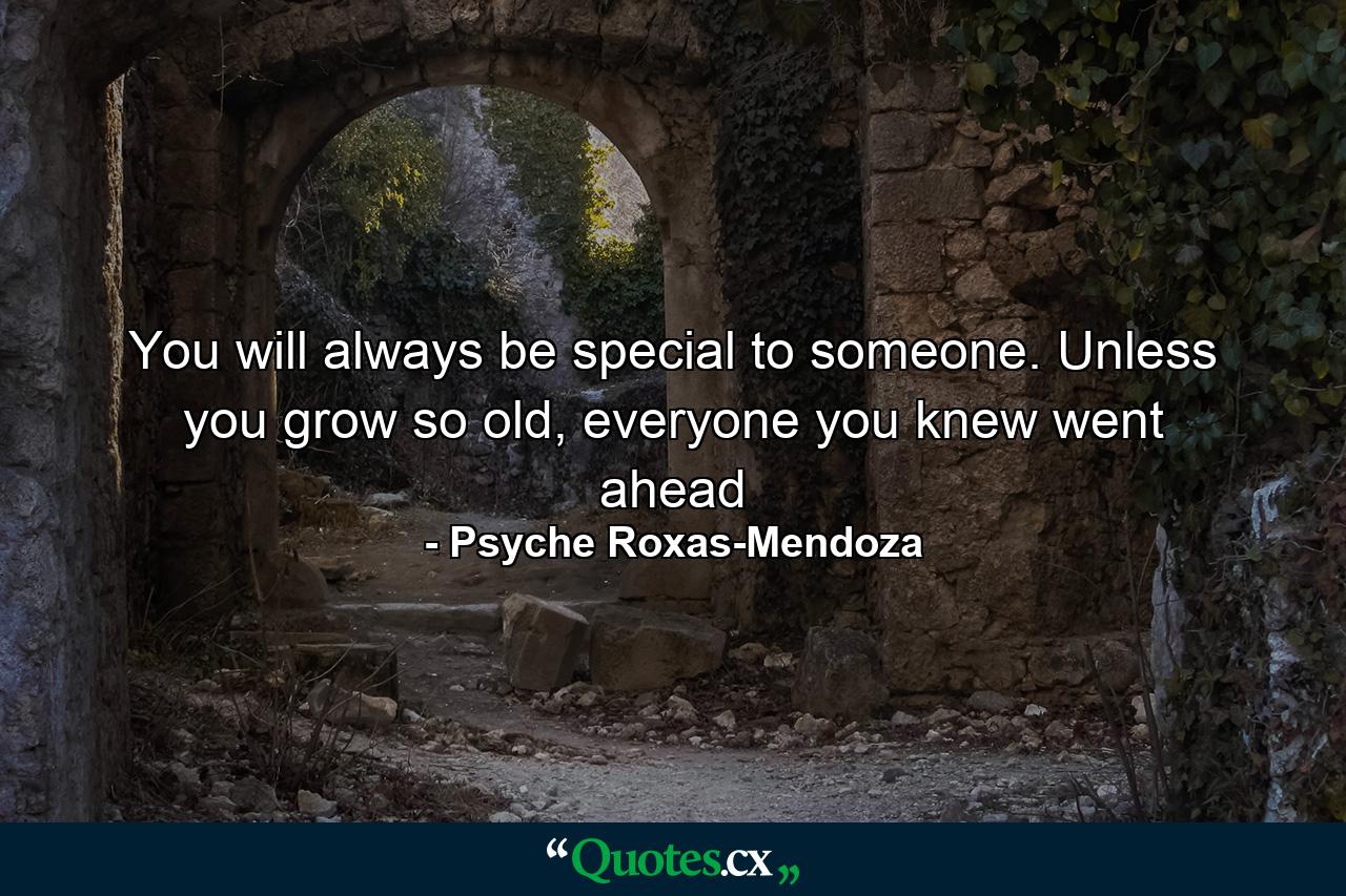 You will always be special to someone. Unless you grow so old, everyone you knew went ahead - Quote by Psyche Roxas-Mendoza