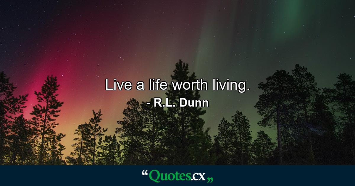 Live a life worth living. - Quote by R.L. Dunn