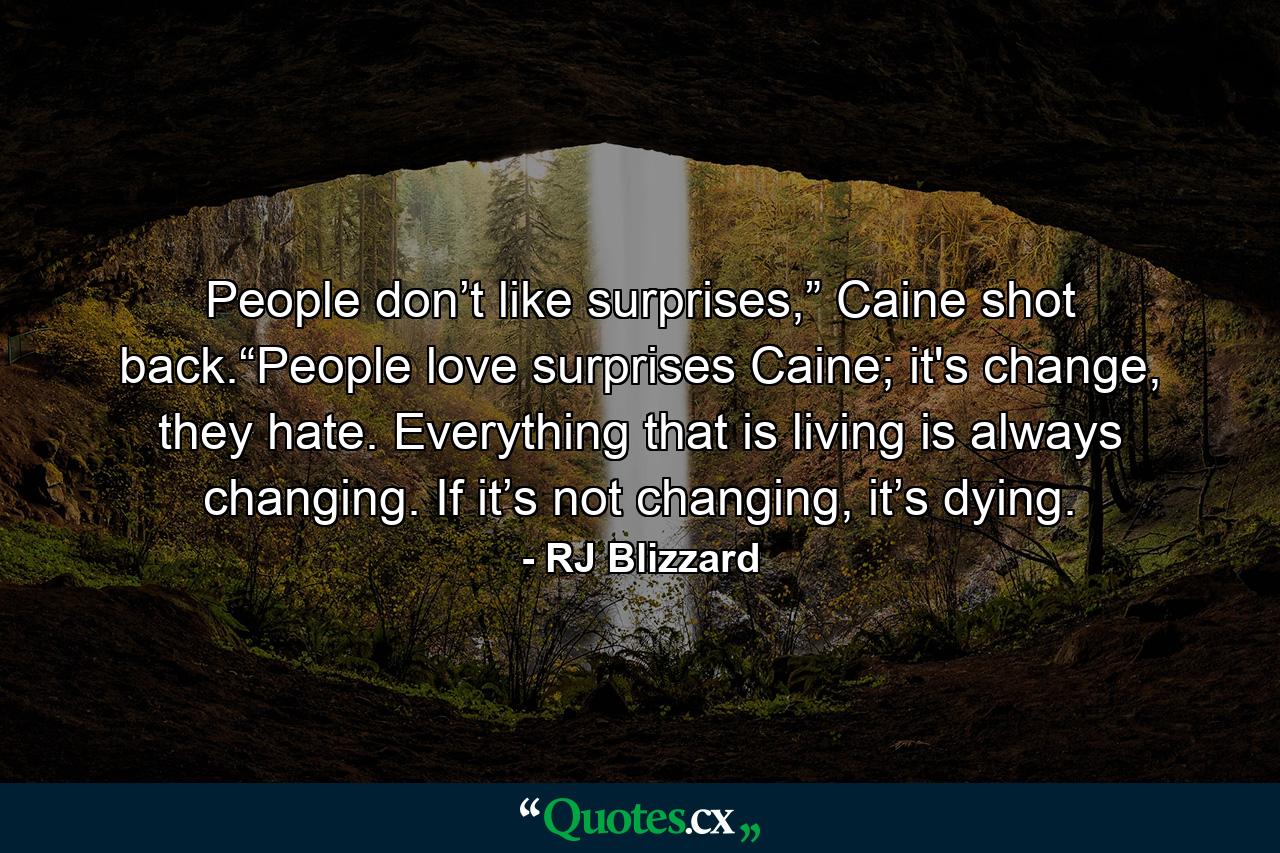 People don’t like surprises,” Caine shot back.“People love surprises Caine; it's change, they hate. Everything that is living is always changing. If it’s not changing, it’s dying. - Quote by RJ Blizzard