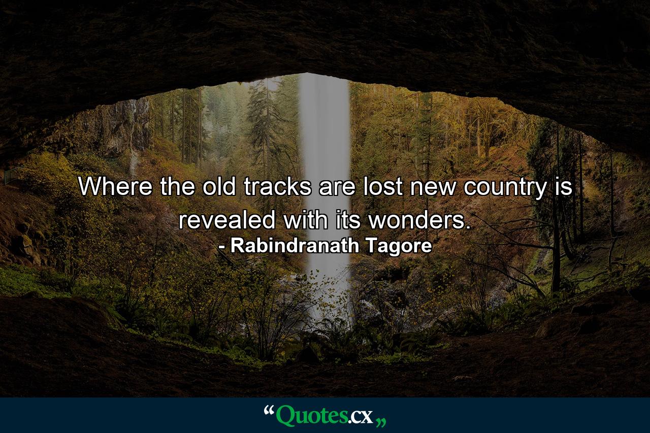 Where the old tracks are lost  new country is revealed with its wonders. - Quote by Rabindranath Tagore