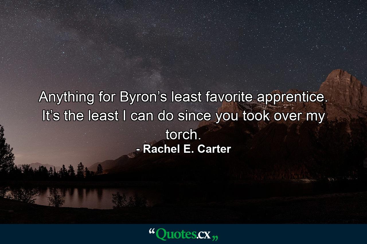 Anything for Byron’s least favorite apprentice. It’s the least I can do since you took over my torch. - Quote by Rachel E. Carter