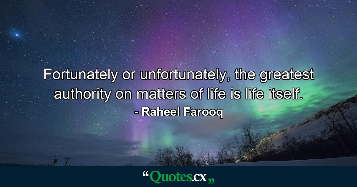 Fortunately or unfortunately, the greatest authority on matters of life is life itself. - Quote by Raheel Farooq