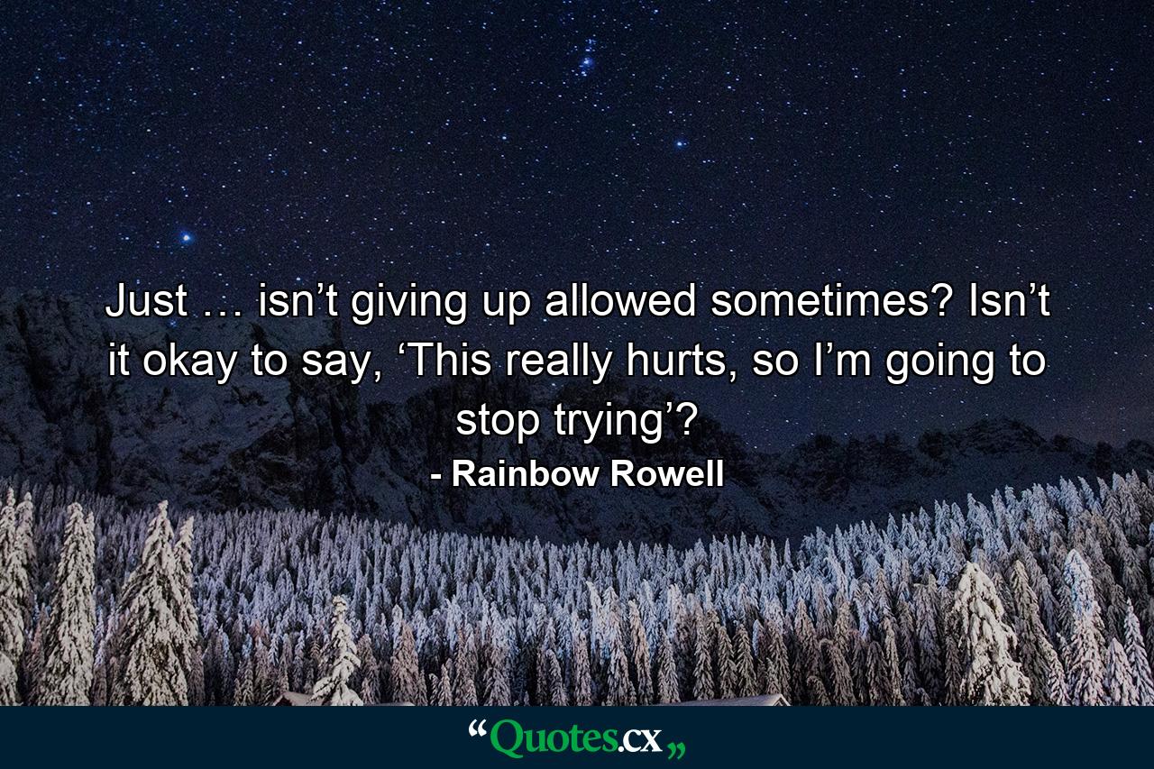 Just … isn’t giving up allowed sometimes? Isn’t it okay to say, ‘This really hurts, so I’m going to stop trying’? - Quote by Rainbow Rowell