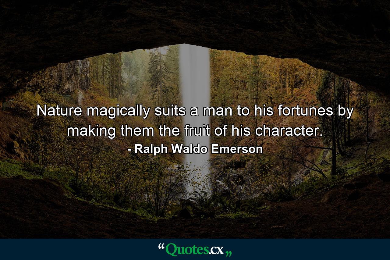 Nature magically suits a man to his fortunes  by making them the fruit of his character. - Quote by Ralph Waldo Emerson