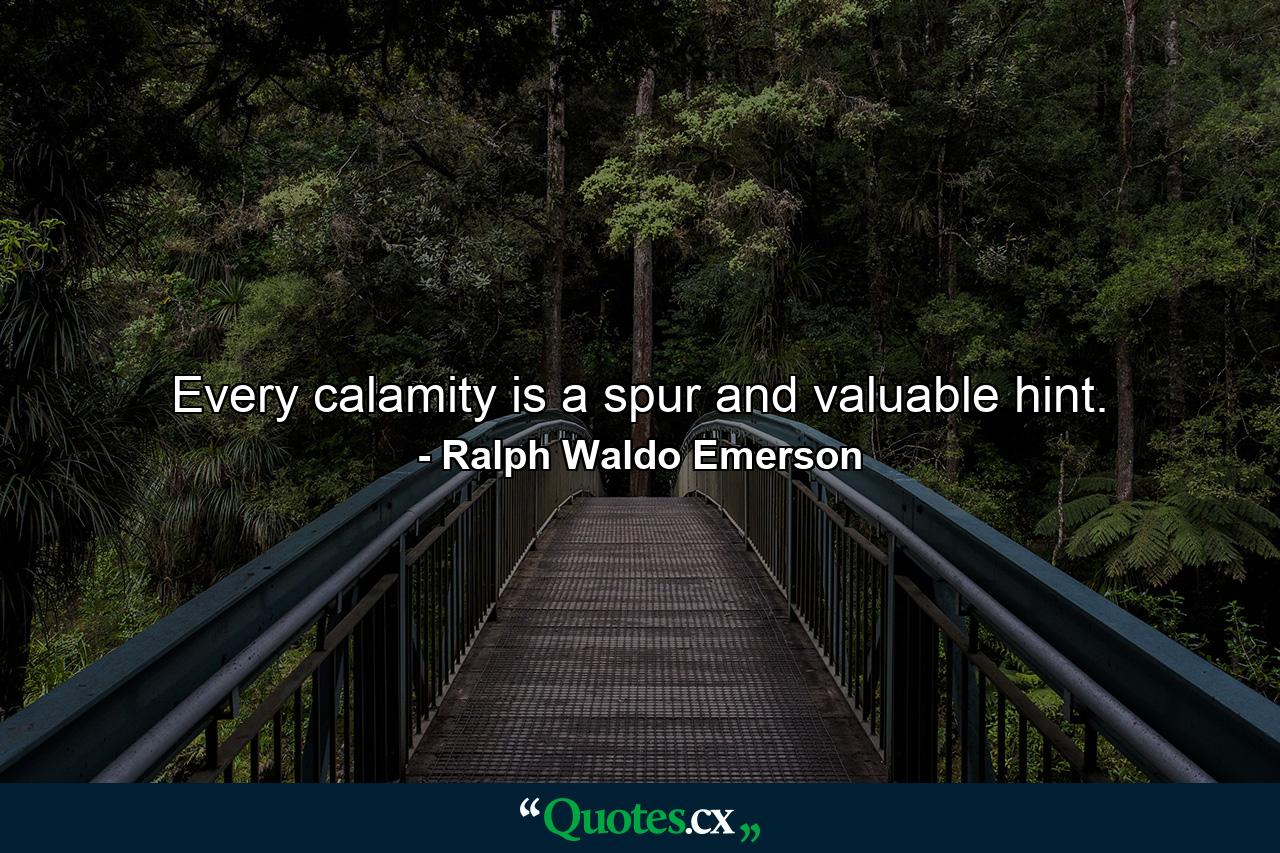 Every calamity is a spur and valuable hint. - Quote by Ralph Waldo Emerson