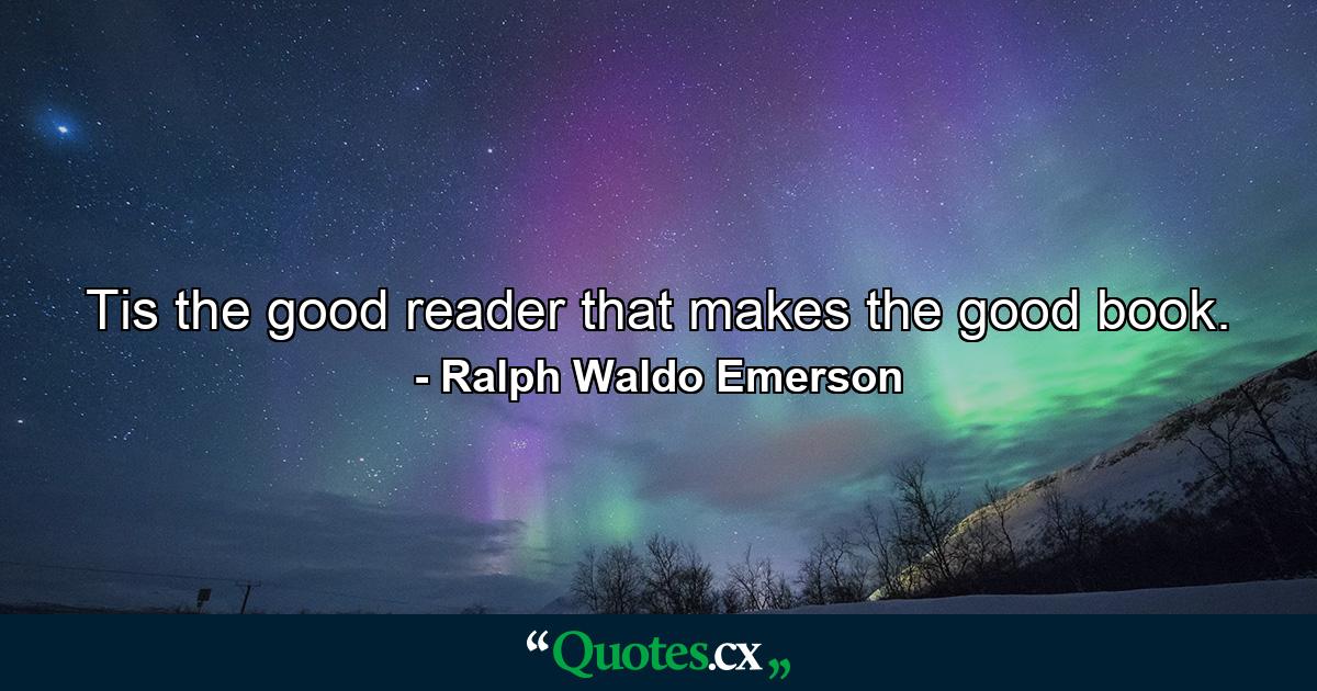 Tis the good reader that makes the good book. - Quote by Ralph Waldo Emerson