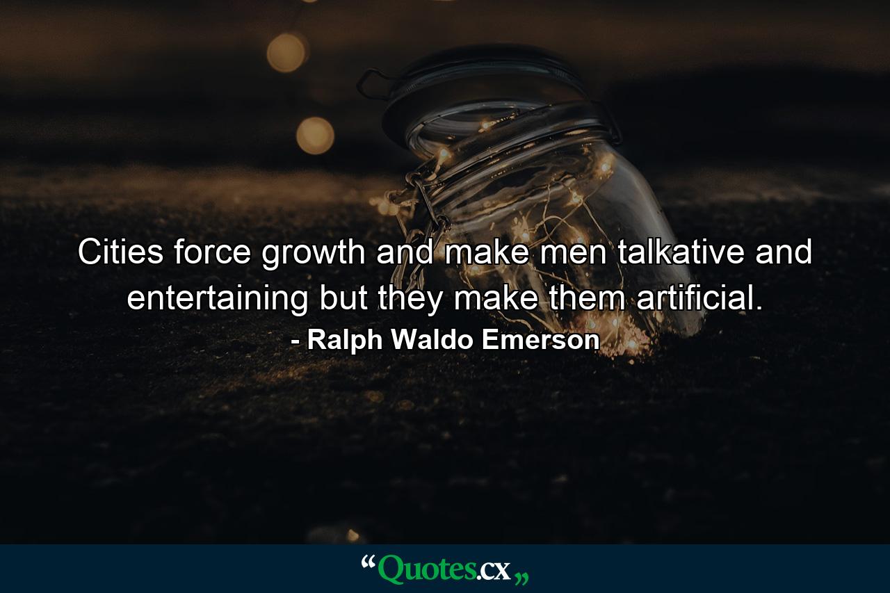 Cities force growth  and make men talkative and entertaining  but they make them artificial. - Quote by Ralph Waldo Emerson