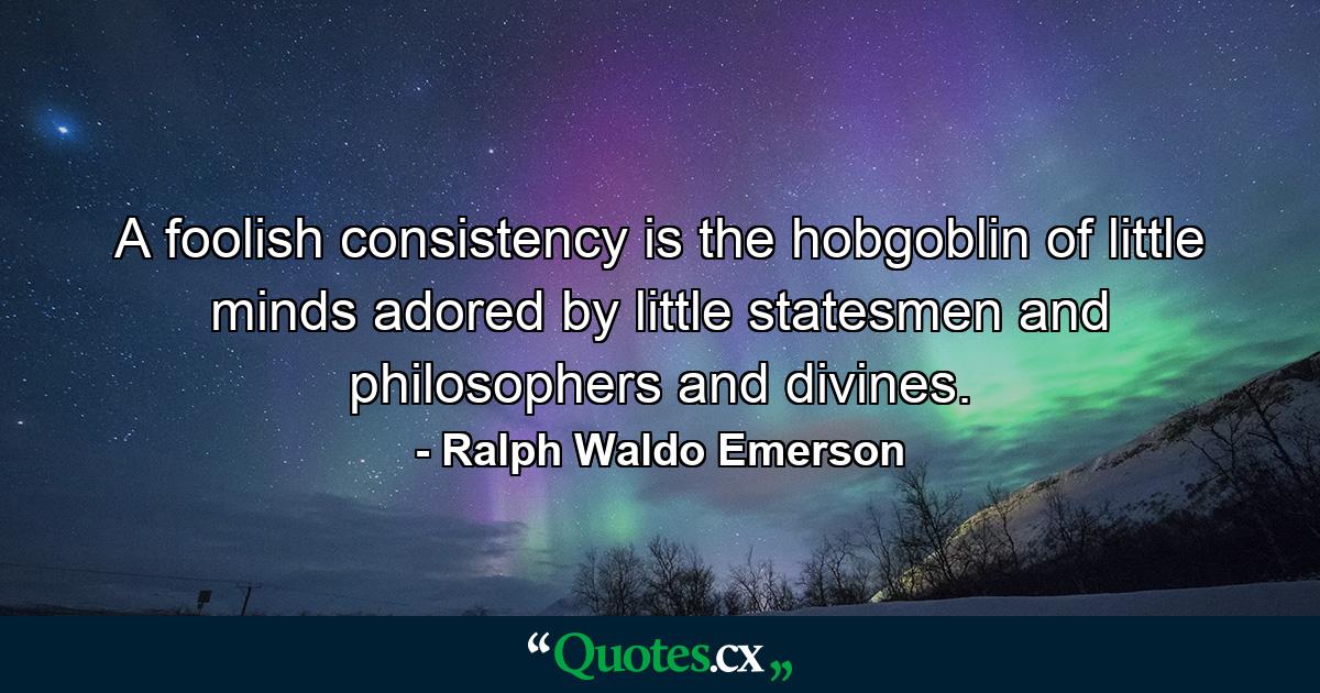 A foolish consistency is the hobgoblin of little minds  adored by little statesmen and philosophers and divines. - Quote by Ralph Waldo Emerson