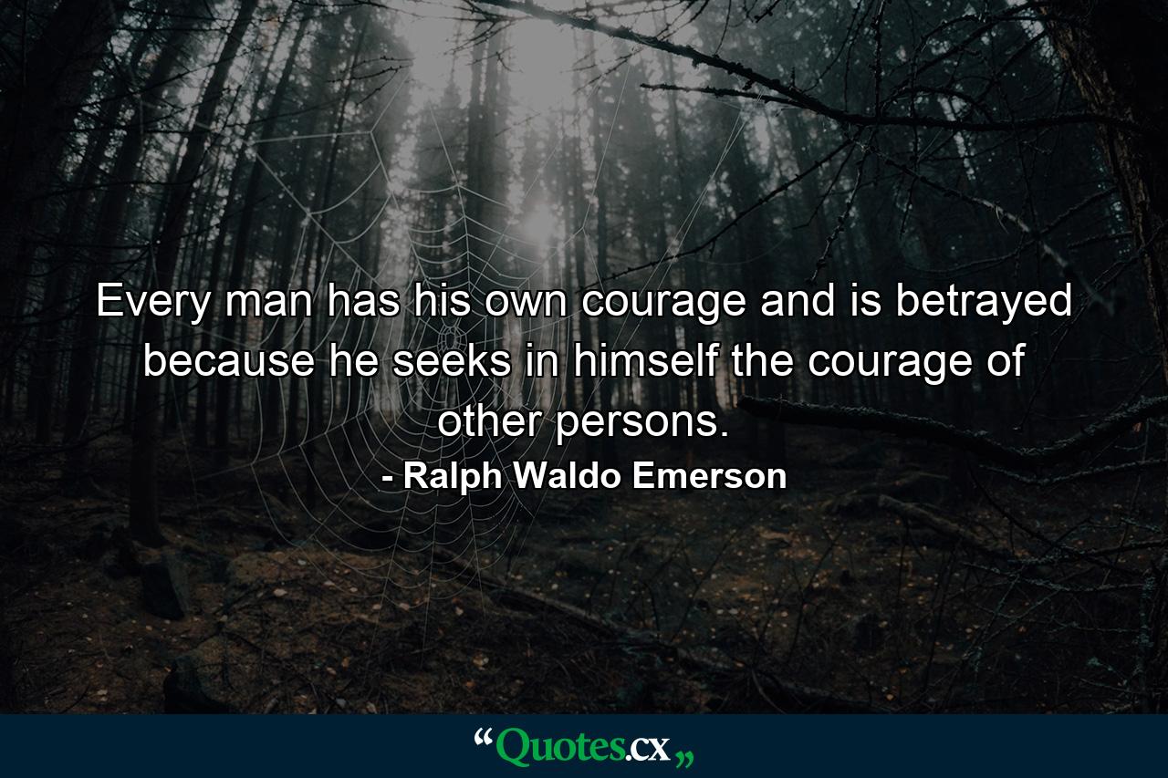 Every man has his own courage  and is betrayed because he seeks in himself the courage of other persons. - Quote by Ralph Waldo Emerson