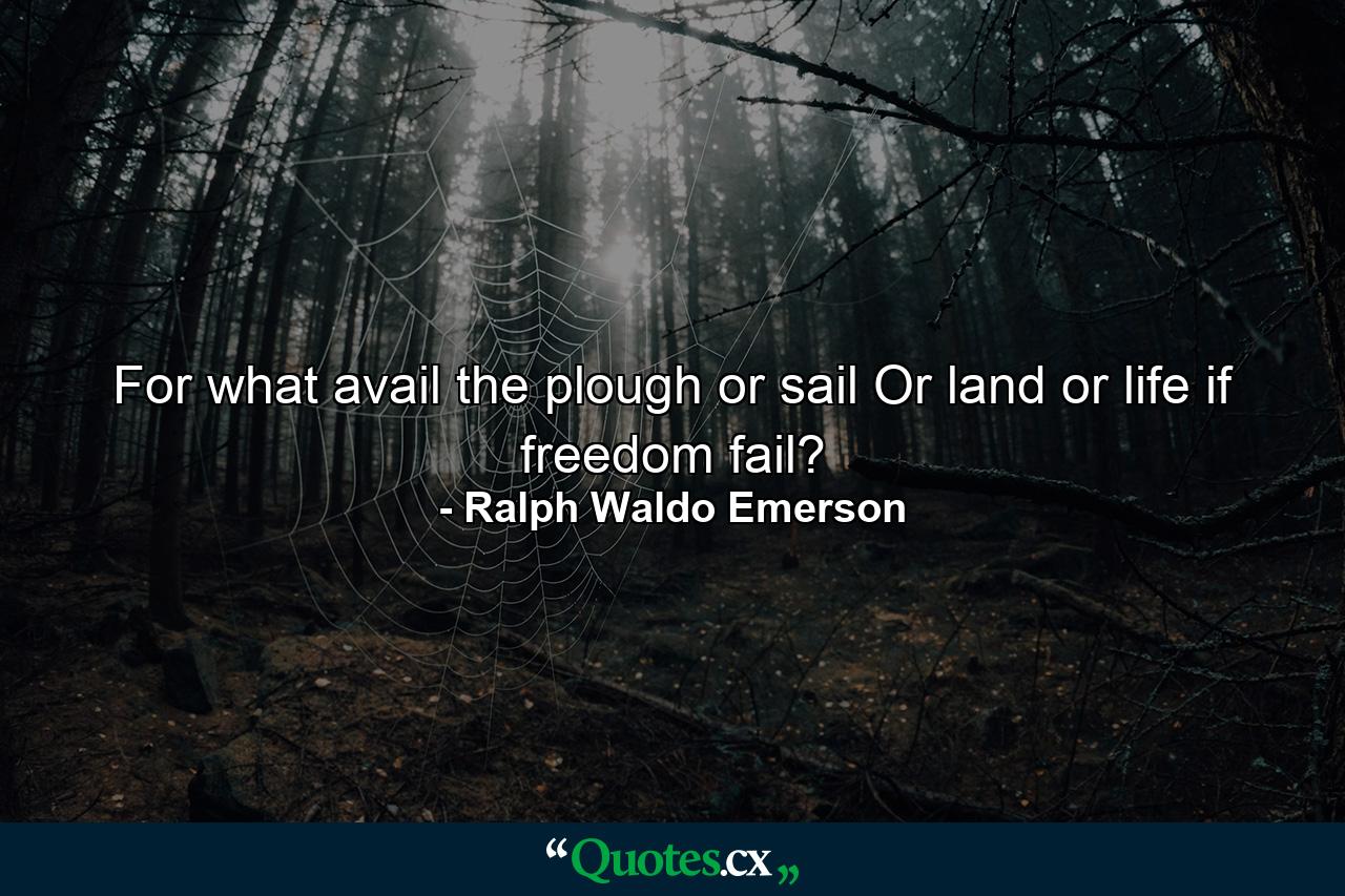 For what avail the plough or sail  Or land  or life  if freedom fail? - Quote by Ralph Waldo Emerson