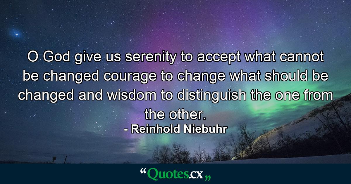 O God  give us serenity to accept what cannot be changed  courage to change what should be changed  and wisdom to distinguish the one from the other. - Quote by Reinhold Niebuhr